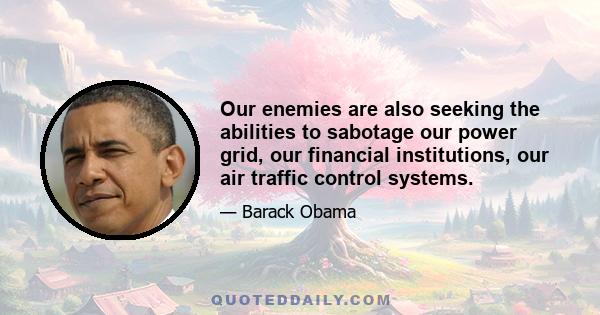 Our enemies are also seeking the abilities to sabotage our power grid, our financial institutions, our air traffic control systems.