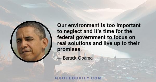 Our environment is too important to neglect and it's time for the federal government to focus on real solutions and live up to their promises.