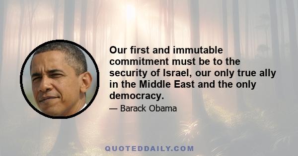 Our first and immutable commitment must be to the security of Israel, our only true ally in the Middle East and the only democracy.