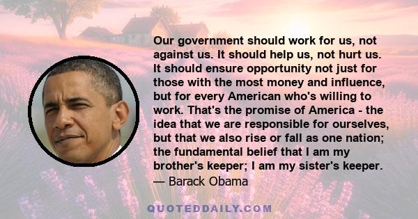 Our government should work for us, not against us. It should help us, not hurt us. It should ensure opportunity not just for those with the most money and influence, but for every American who's willing to work. That's