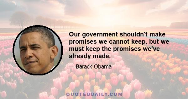 Our government shouldn't make promises we cannot keep, but we must keep the promises we've already made.