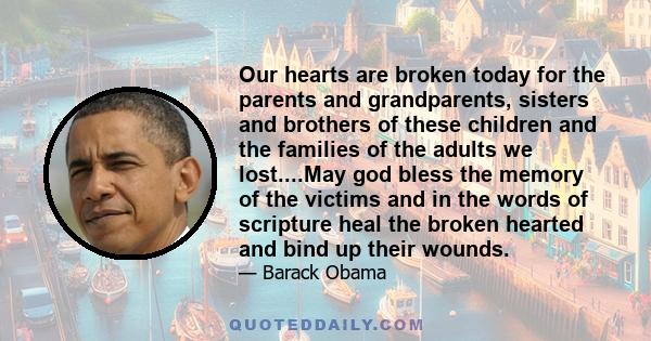 Our hearts are broken today for the parents and grandparents, sisters and brothers of these children and the families of the adults we lost....May god bless the memory of the victims and in the words of scripture heal