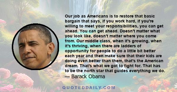 Our job as Americans is to restore that basic bargain that says, if you work hard, if you're willing to meet your responsibilities, you can get ahead. You can get ahead. Doesn't matter what you look like, doesn't matter 