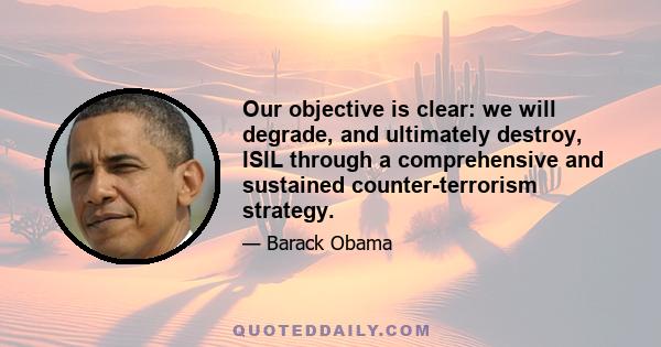 Our objective is clear: we will degrade, and ultimately destroy, ISIL through a comprehensive and sustained counter-terrorism strategy.