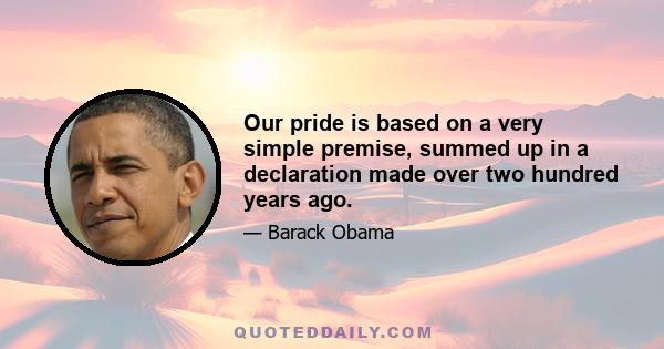 Our pride is based on a very simple premise, summed up in a declaration made over two hundred years ago.