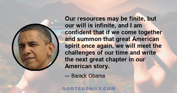 Our resources may be finite, but our will is infinite, and I am confident that if we come together and summon that great American spirit once again, we will meet the challenges of our time and write the next great