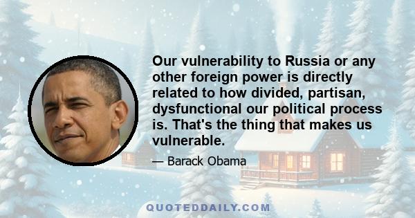 Our vulnerability to Russia or any other foreign power is directly related to how divided, partisan, dysfunctional our political process is. That's the thing that makes us vulnerable.