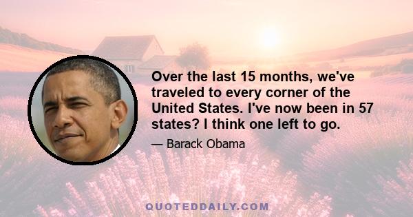 Over the last 15 months, we've traveled to every corner of the United States. I've now been in 57 states? I think one left to go.