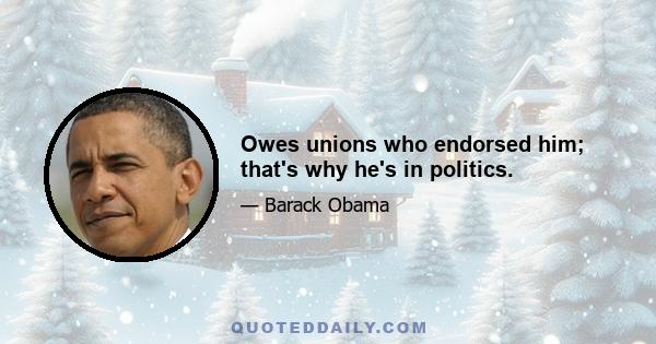 Owes unions who endorsed him; that's why he's in politics.