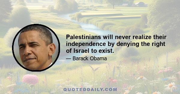 Palestinians will never realize their independence by denying the right of Israel to exist.