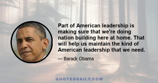 Part of American leadership is making sure that we're doing nation building here at home. That will help us maintain the kind of American leadership that we need.