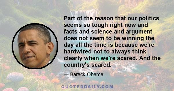 Part of the reason that our politics seems so tough right now and facts and science and argument does not seem to be winning the day all the time is because we're hardwired not to always think clearly when we're scared. 