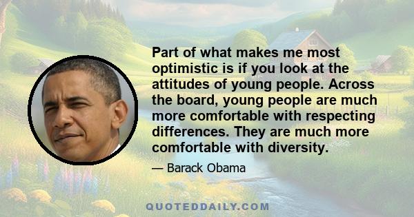 Part of what makes me most optimistic is if you look at the attitudes of young people. Across the board, young people are much more comfortable with respecting differences. They are much more comfortable with diversity.