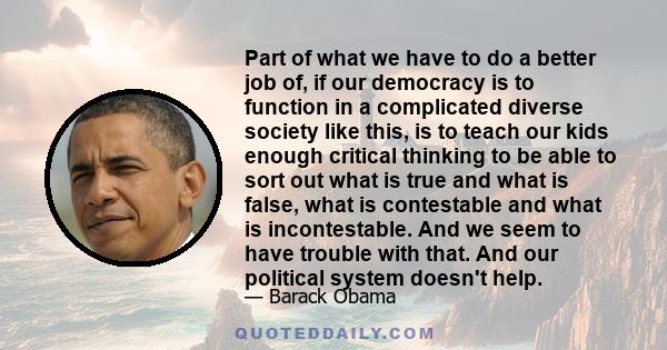 Part of what we have to do a better job of, if our democracy is to function in a complicated diverse society like this, is to teach our kids enough critical thinking to be able to sort out what is true and what is