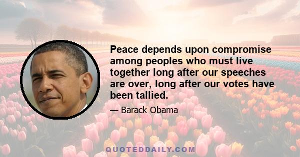 Peace depends upon compromise among peoples who must live together long after our speeches are over, long after our votes have been tallied.