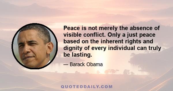 Peace is not merely the absence of visible conflict. Only a just peace based on the inherent rights and dignity of every individual can truly be lasting.