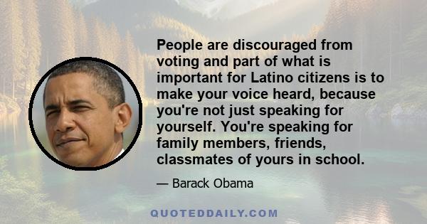 People are discouraged from voting and part of what is important for Latino citizens is to make your voice heard, because you're not just speaking for yourself. You're speaking for family members, friends, classmates of 