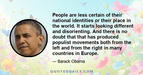 People are less certain of their national identities or their place in the world. It starts looking different and disorienting. And there is no doubt that that has produced populist movements both from the left and from 