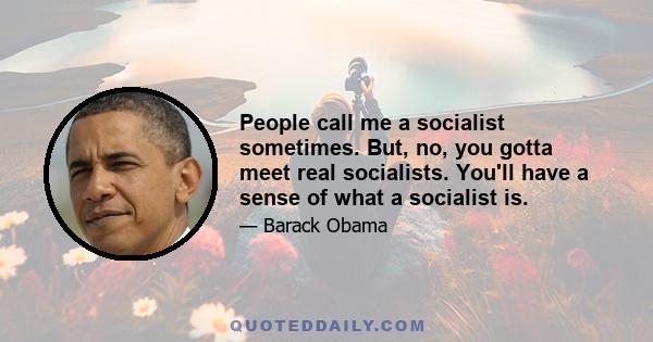 People call me a socialist sometimes. But, no, you gotta meet real socialists. You'll have a sense of what a socialist is.