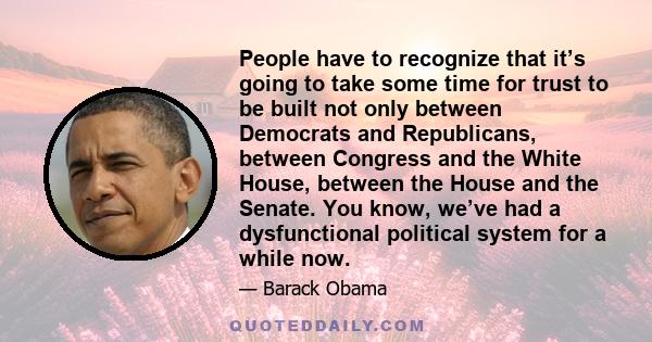 People have to recognize that it’s going to take some time for trust to be built not only between Democrats and Republicans, between Congress and the White House, between the House and the Senate. You know, we’ve had a