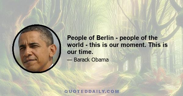 People of Berlin - people of the world - this is our moment. This is our time.