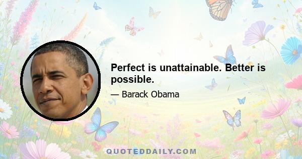 Perfect is unattainable. Better is possible.