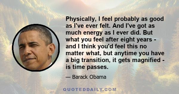 Physically, I feel probably as good as I've ever felt. And I've got as much energy as I ever did. But what you feel after eight years - and I think you'd feel this no matter what, but anytime you have a big transition,