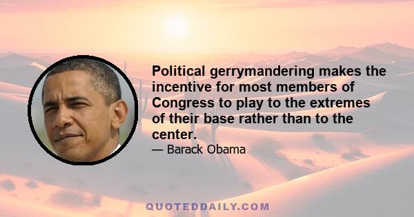 Political gerrymandering makes the incentive for most members of Congress to play to the extremes of their base rather than to the center.