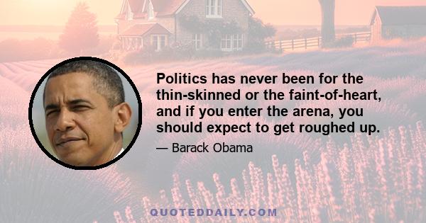 Politics has never been for the thin-skinned or the faint-of-heart, and if you enter the arena, you should expect to get roughed up.