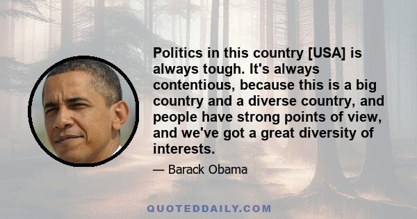 Politics in this country [USA] is always tough. It's always contentious, because this is a big country and a diverse country, and people have strong points of view, and we've got a great diversity of interests.