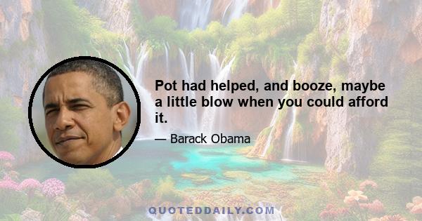 Pot had helped, and booze, maybe a little blow when you could afford it.