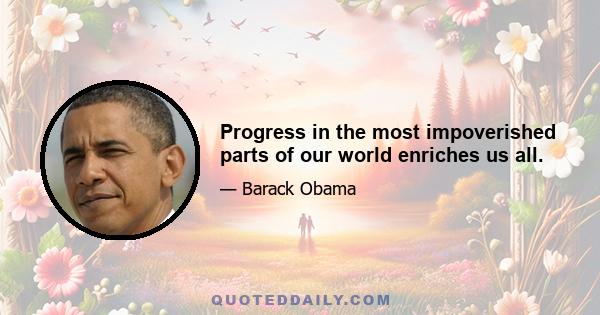 Progress in the most impoverished parts of our world enriches us all.