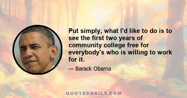 Put simply, what I'd like to do is to see the first two years of community college free for everybody's who is willing to work for it.