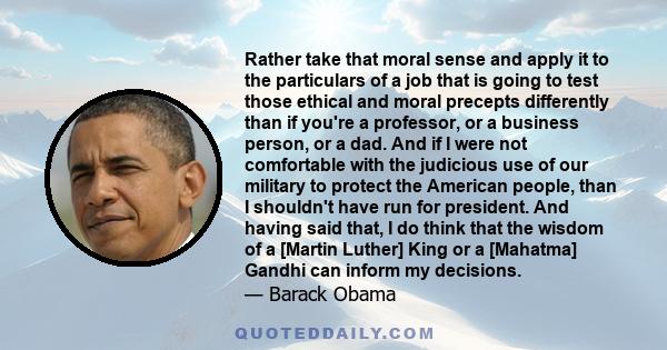 Rather take that moral sense and apply it to the particulars of a job that is going to test those ethical and moral precepts differently than if you're a professor, or a business person, or a dad. And if I were not