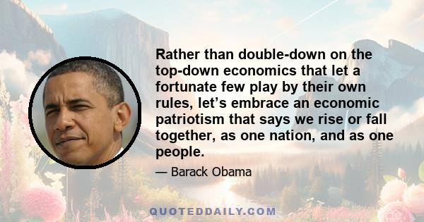 Rather than double-down on the top-down economics that let a fortunate few play by their own rules, let’s embrace an economic patriotism that says we rise or fall together, as one nation, and as one people.