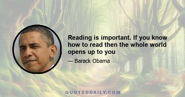 Reading is important. If you know how to read then the whole world opens up to you