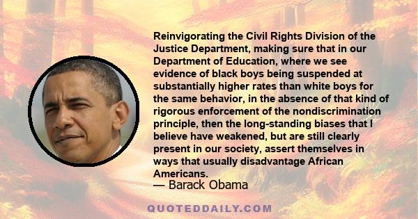 Reinvigorating the Civil Rights Division of the Justice Department, making sure that in our Department of Education, where we see evidence of black boys being suspended at substantially higher rates than white boys for