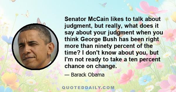 Senator McCain likes to talk about judgment, but really, what does it say about your judgment when you think George Bush has been right more than ninety percent of the time? I don't know about you, but I'm not ready to