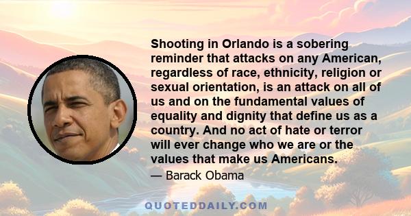 Shooting in Orlando is a sobering reminder that attacks on any American, regardless of race, ethnicity, religion or sexual orientation, is an attack on all of us and on the fundamental values of equality and dignity