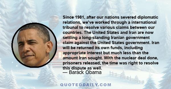 Since 1981, after our nations severed diplomatic relations, we've worked through a international tribunal to resolve various claims between our countries. The United States and Iran are now settling a long-standing