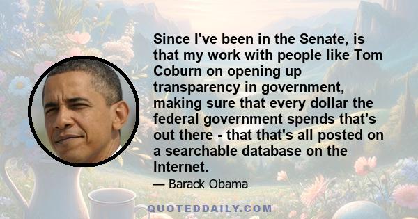 Since I've been in the Senate, is that my work with people like Tom Coburn on opening up transparency in government, making sure that every dollar the federal government spends that's out there - that that's all posted