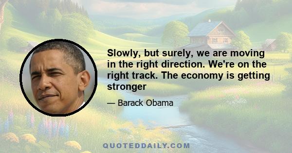 Slowly, but surely, we are moving in the right direction. We're on the right track. The economy is getting stronger