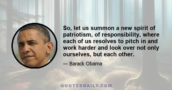 So, let us summon a new spirit of patriotism, of responsibility, where each of us resolves to pitch in and work harder and look over not only ourselves, but each other.