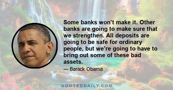 Some banks won’t make it. Other banks are going to make sure that we strengthen. All deposits are going to be safe for ordinary people, but we’re going to have to bring out some of these bad assets.