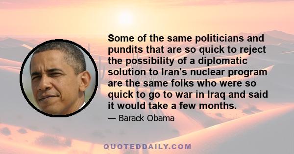 Some of the same politicians and pundits that are so quick to reject the possibility of a diplomatic solution to Iran's nuclear program are the same folks who were so quick to go to war in Iraq and said it would take a