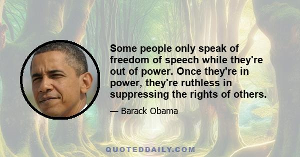 Some people only speak of freedom of speech while they're out of power. Once they're in power, they're ruthless in suppressing the rights of others.