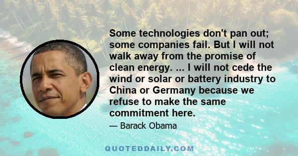 Some technologies don't pan out; some companies fail. But I will not walk away from the promise of clean energy. ... I will not cede the wind or solar or battery industry to China or Germany because we refuse to make