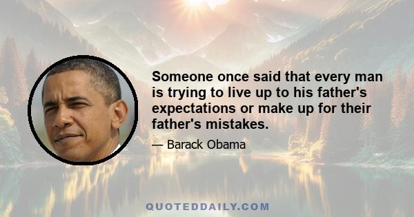 Someone once said that every man is trying to live up to his father's expectations or make up for their father's mistakes.