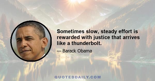 Sometimes slow, steady effort is rewarded with justice that arrives like a thunderbolt.