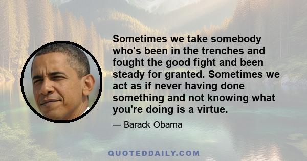 Sometimes we take somebody who's been in the trenches and fought the good fight and been steady for granted. Sometimes we act as if never having done something and not knowing what you're doing is a virtue.